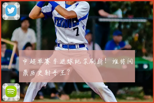 中超单赛季进球纪录刷新!谁将问鼎历史射手王?