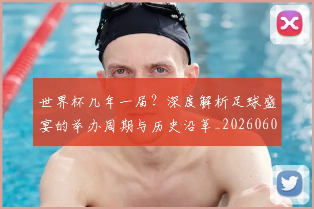 世界杯几年一届？深度解析足球盛宴的举办周期与历史沿革_20260609201307