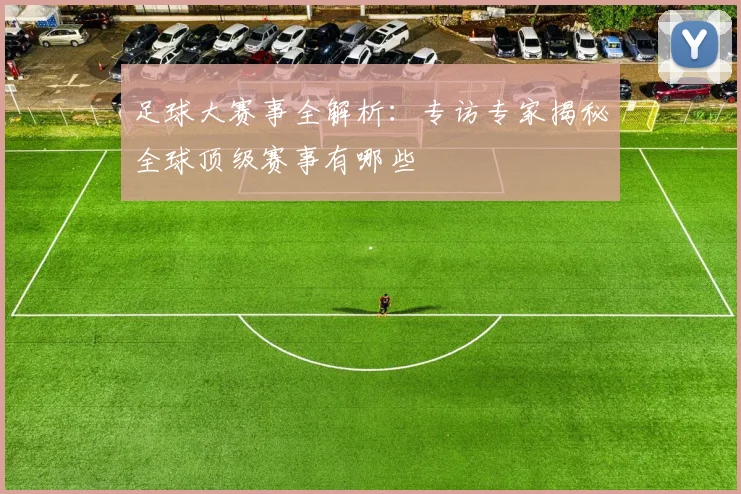足球大赛事全解析:专访专家揭秘全球顶级赛事有哪些