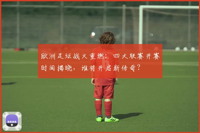 欧洲足坛战火重燃：四大联赛开赛时间揭晓，谁将开启新传奇？
