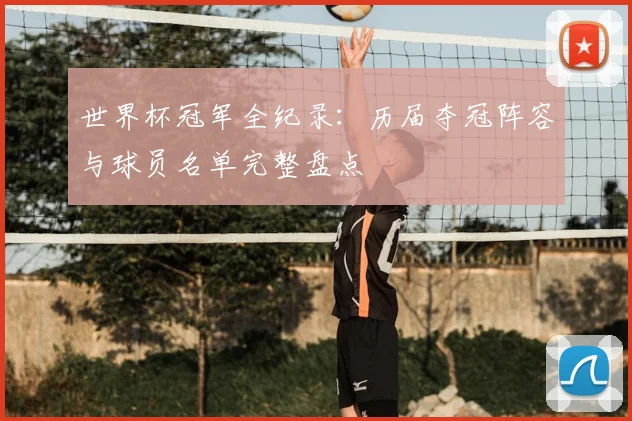 世界杯冠军全纪录：历届夺冠阵容与球员名单完整盘点