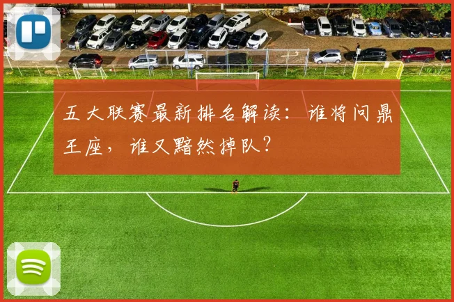 五大联赛最新排名解读:谁将问鼎王座,谁又黯然掉队?