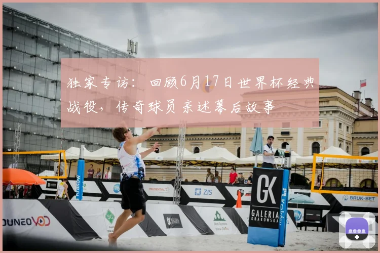 独家专访：回顾6月17日世界杯经典战役，传奇球员亲述幕后故事