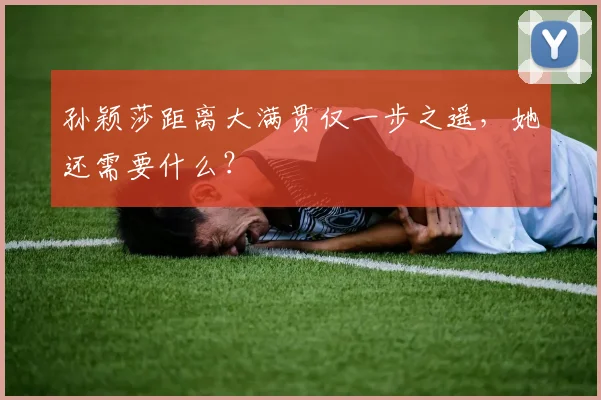 孙颖莎距离大满贯仅一步之遥，她还需要什么？