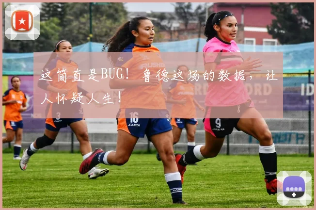 这简直是BUG!鲁德这场的数据,让人怀疑人生!