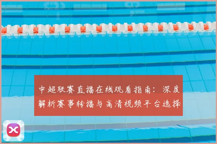 中超联赛直播在线观看指南：深度解析赛事转播与高清视频平台选择_20260611140822