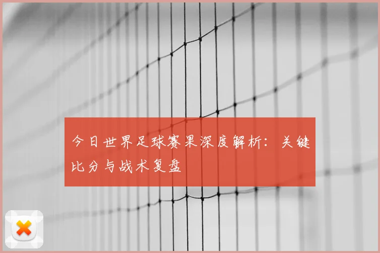 今日世界足球赛果深度解析：关键比分与战术复盘