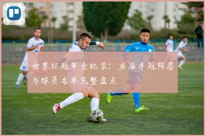 世界杯冠军全纪录:历届夺冠阵容与球员名单完整盘点