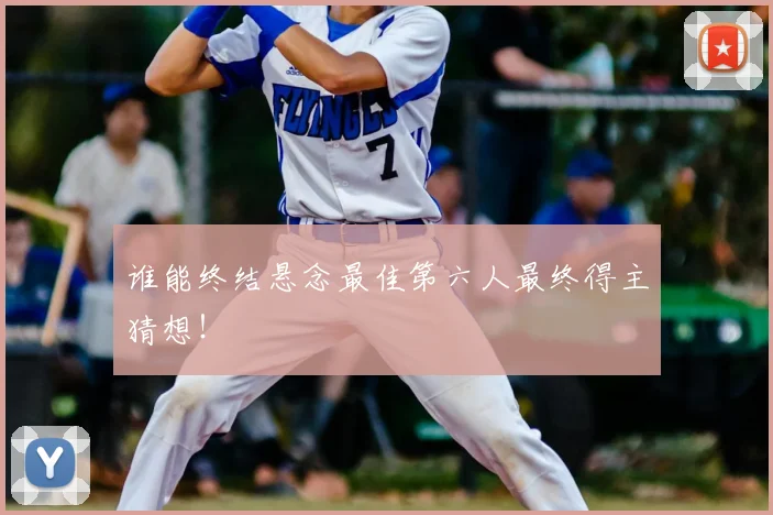 谁能终结悬念最佳第六人最终得主猜想！