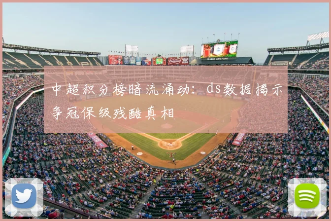 中超积分榜暗流涌动:ds数据揭示争冠保级残酷真相