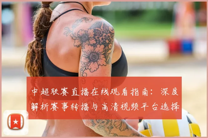中超联赛直播在线观看指南：深度解析赛事转播与高清视频平台选择_20260611140822