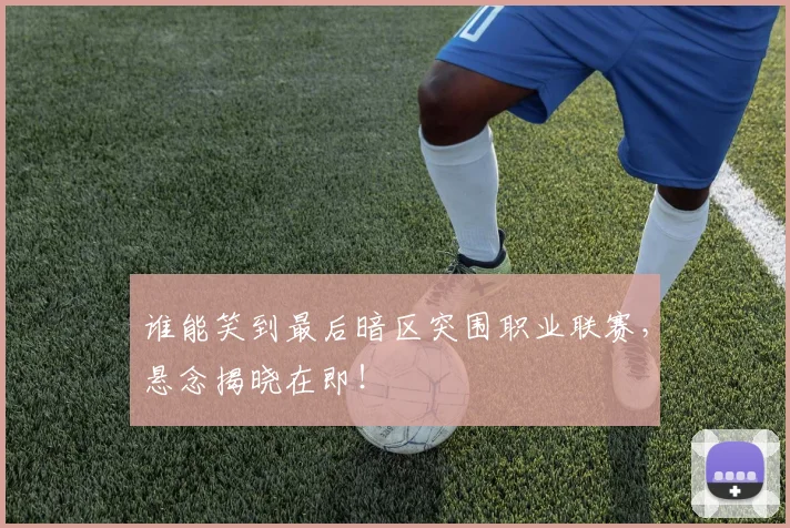谁能笑到最后暗区突围职业联赛，悬念揭晓在即！
