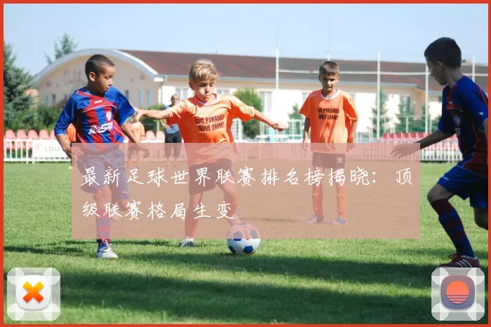 最新足球世界联赛排名榜揭晓：顶级联赛格局生变