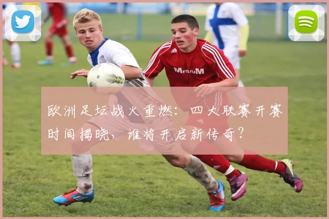欧洲足坛战火重燃:四大联赛开赛时间揭晓,谁将开启新传奇?