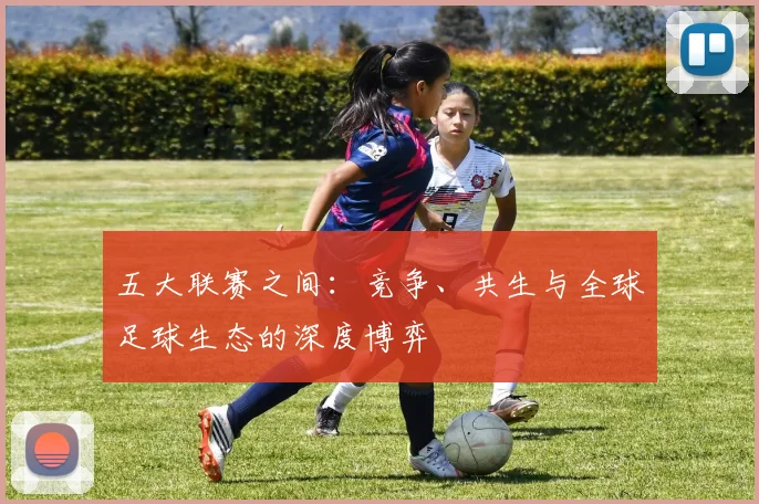 五大联赛之间：竞争、共生与全球足球生态的深度博弈