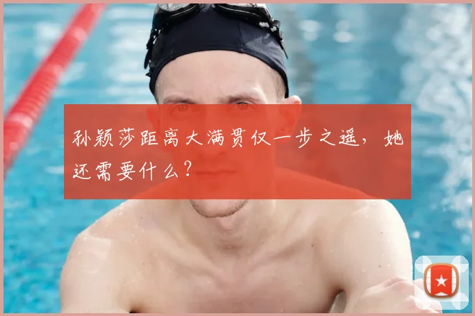 孙颖莎距离大满贯仅一步之遥，她还需要什么？