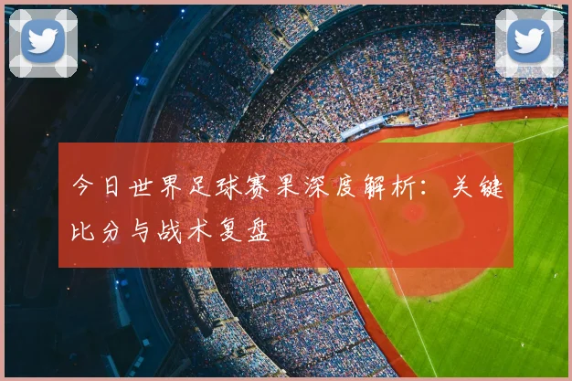 今日世界足球赛果深度解析:关键比分与战术复盘