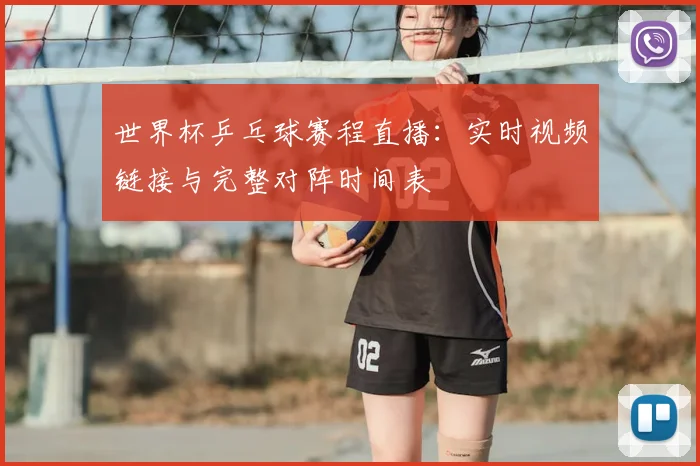 世界杯乒乓球赛程直播:实时视频链接与完整对阵时间表